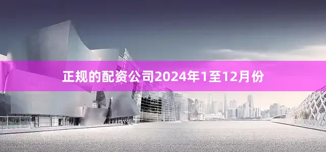 正规的配资公司2024年1至12月份