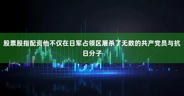 股票股指配资他不仅在日军占领区屠杀了无数的共产党员与抗日分子