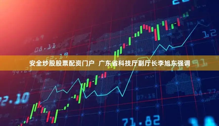 安全炒股股票配资门户  广东省科技厅副厅长李旭东强调