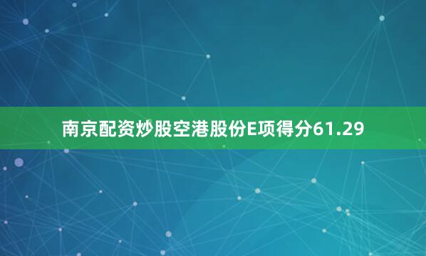 南京配资炒股空港股份E项得分61.29