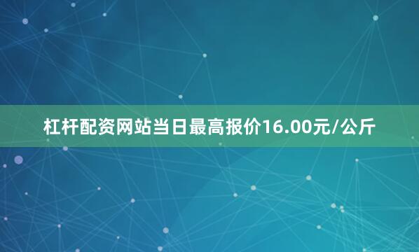 杠杆配资网站当日最高报价16.00元/公斤