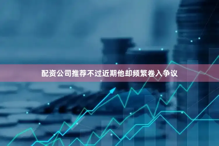 配资公司推荐不过近期他却频繁卷入争议