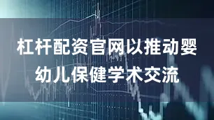 杠杆配资官网以推动婴幼儿保健学术交流
