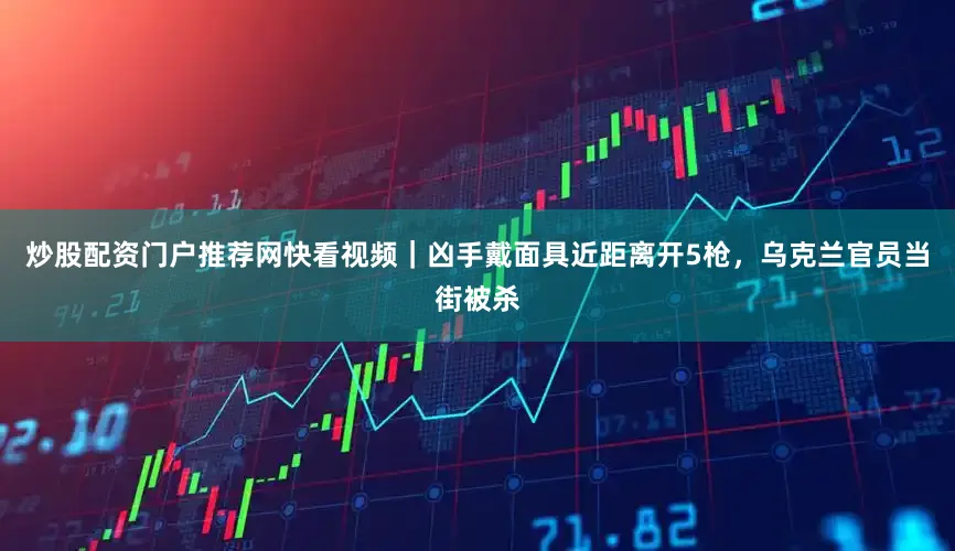 炒股配资门户推荐网快看视频｜凶手戴面具近距离开5枪，乌克兰官员当街被杀