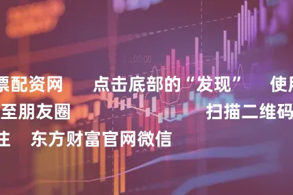 肇庆股票配资网      点击底部的“发现”     使用“扫一扫”     即可将网页分享至朋友圈                            扫描二维码关注    东方财富官网微信                                                                        沪股通             深股通