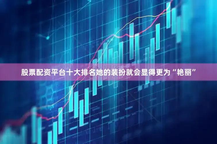 股票配资平台十大排名她的装扮就会显得更为“艳丽”