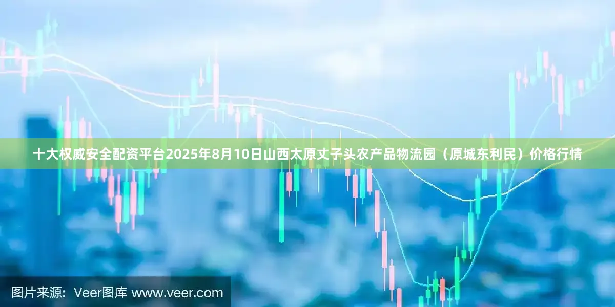 十大权威安全配资平台2025年8月10日山西太原丈子头农产品物流园（原城东利民）价格行情