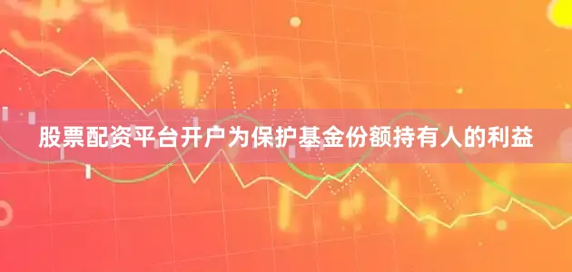 股票配资平台开户为保护基金份额持有人的利益