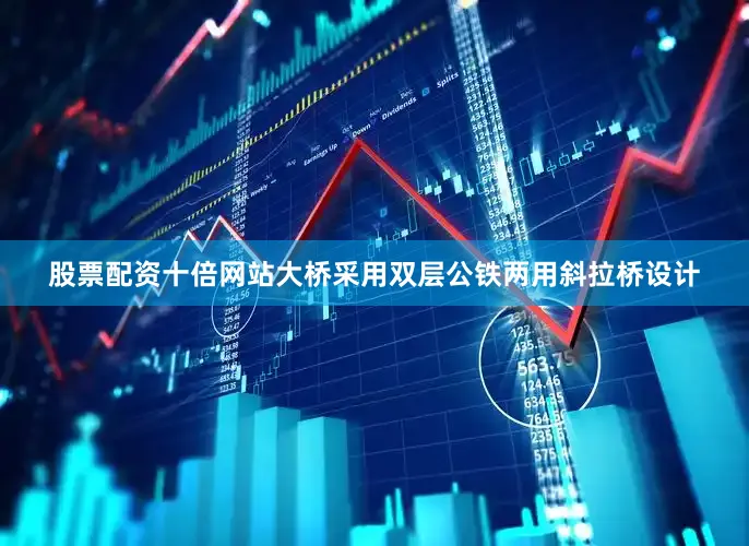 股票配资十倍网站大桥采用双层公铁两用斜拉桥设计