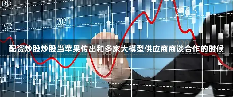 配资炒股炒股当苹果传出和多家大模型供应商商谈合作的时候