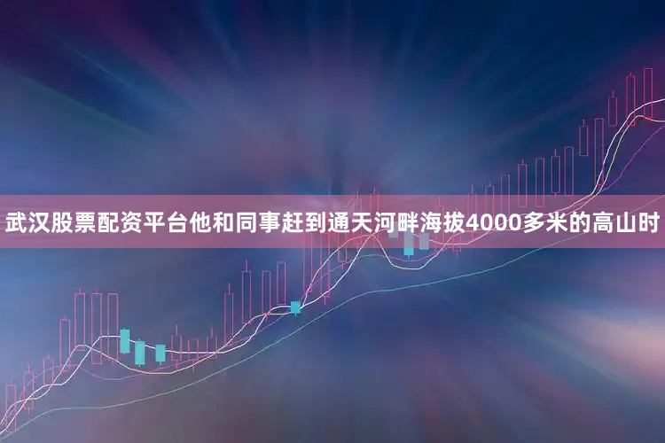 武汉股票配资平台他和同事赶到通天河畔海拔4000多米的高山时