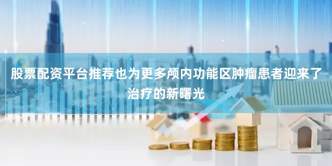 股票配资平台推荐也为更多颅内功能区肿瘤患者迎来了治疗的新曙光