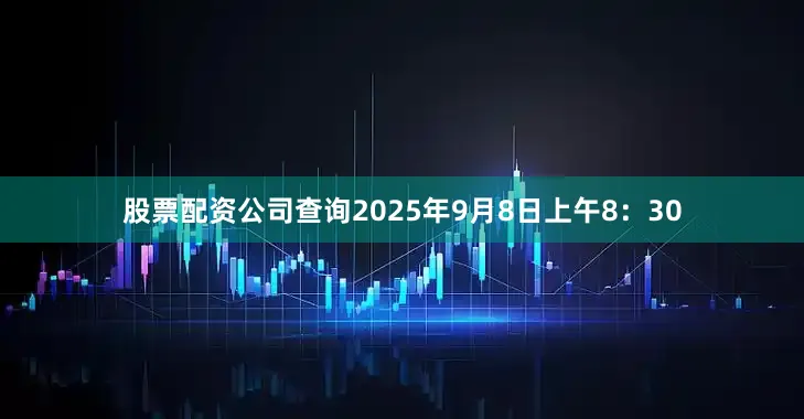 股票配资公司查询2025年9月8日上午8：30