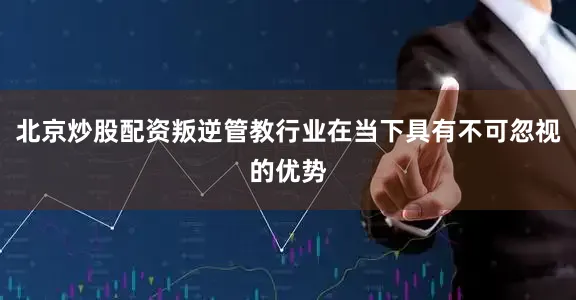 北京炒股配资叛逆管教行业在当下具有不可忽视的优势